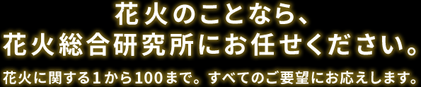 花火のことなら、花火総合研究所にお任せください。花⽕に関する1から100まで。すべてのご要望にお応えします。